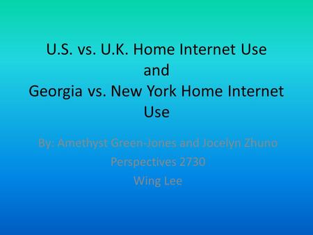 U.S. vs. U.K. Home Internet Use and Georgia vs. New York Home Internet Use By: Amethyst Green-Jones and Jocelyn Zhuno Perspectives 2730 Wing Lee.