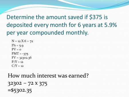 Determine the amount saved if $375 is deposited every month for 6 years at 5.9% per year compounded monthly. N = 12 X 6 = 72 I% = 5.9 PV = 0 PMT = -375.