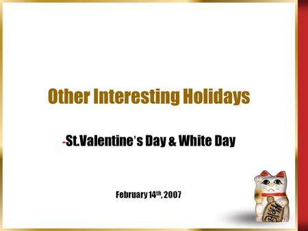 Other Interesting Holidays - St.Valentine ’ s Day & White Day February 14 th, 2007.