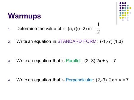 Warmups 1. Determine the value of r: (5, r)(r, 2) m = 2. Write an equation in STANDARD FORM: (-1,-7) (1,3) 3. Write an equation that is Parallel: (2,-3)