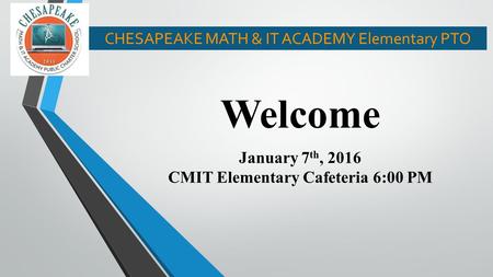 Welcome January 7 th, 2016 CMIT Elementary Cafeteria 6:00 PM CHESAPEAKE MATH & IT ACADEMY Elementary PTO.