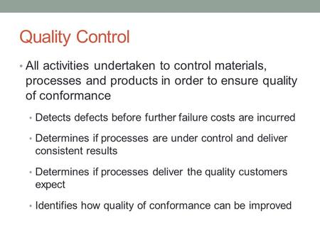 Quality Control All activities undertaken to control materials, processes and products in order to ensure quality of conformance Detects defects before.