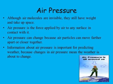 Air Pressure Although air molecules are invisible, they still have weight and take up space. Air pressure is the force applied by air to any surface in.