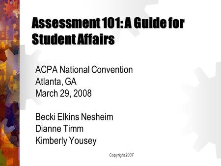 Copyright 2007 Assessment 101: A Guide for Student Affairs ACPA National Convention Atlanta, GA March 29, 2008 Becki Elkins Nesheim Dianne Timm Kimberly.