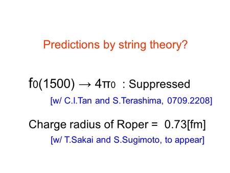 Predictions by string theory? f 0 (1500) → 4π 0 : Suppressed Charge radius of Roper = 0.73[fm] [w/ C.I.Tan and S.Terashima, 0709.2208] [w/ T.Sakai and.