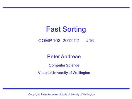 Peter Andreae Computer Science Victoria University of Wellington Copyright: Peter Andreae, Victoria University of Wellington Fast Sorting COMP 103 2012.