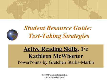 © 2005 Pearson Education Inc. Publishing as Longman Student Resource Guide: Test-Taking Strategies Active Reading Skills, 1/e Kathleen McWhorter PowerPoints.