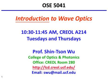 1 Introduction to Wave Optics 10:30-11:45 AM, CREOL A214 Tuesdays and Thursdays Prof. Shin-Tson Wu College of Optics & Photonics Office: CREOL Room 280.