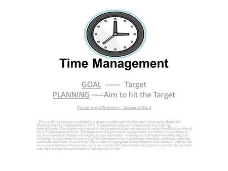 GOAL ------ Target PLANNING –---Aim to hit the Target Preparer and Presenter: Margaret Ward “This workforce solution was funded by a grant awarded under.