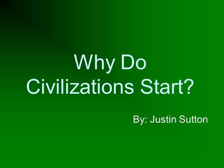 Why Do Civilizations Start? By: Justin Sutton.