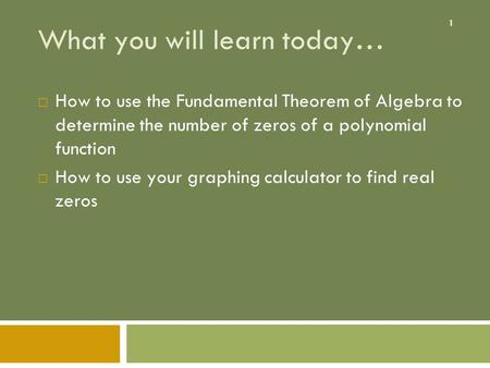 1 What you will learn today…  How to use the Fundamental Theorem of Algebra to determine the number of zeros of a polynomial function  How to use your.