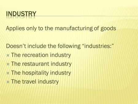 Applies only to the manufacturing of goods Doesn’t include the following “industries:”  The recreation industry  The restaurant industry  The hospitality.