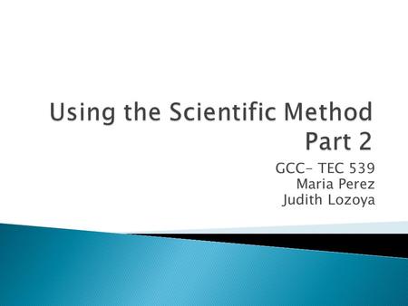 GCC- TEC 539 Maria Perez Judith Lozoya.  Students will ask a question, write a hypothesis, gather material, conduct an experiment, and document the results.