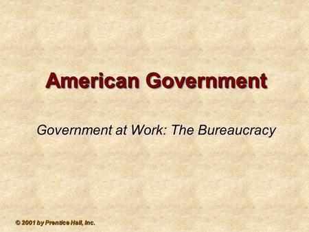 © 2001 by Prentice Hall, Inc. American Government Government at Work: The Bureaucracy.