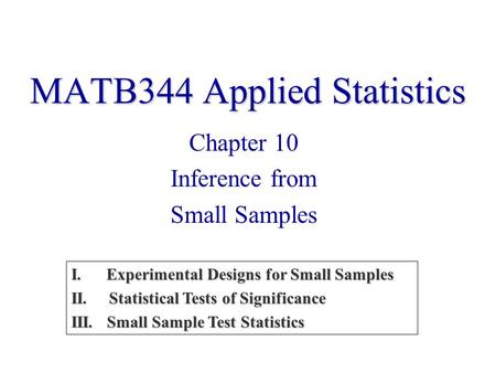 MATB344 Applied Statistics I. Experimental Designs for Small Samples II. Statistical Tests of Significance III. Small Sample Test Statistics Chapter 10.