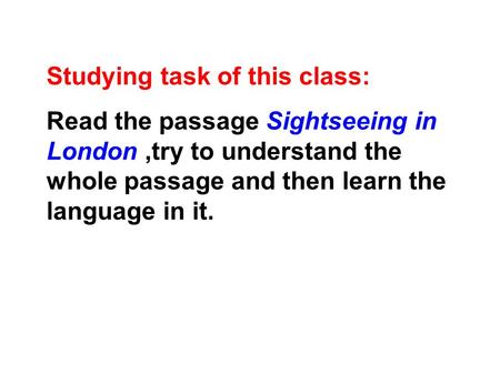 Studying task of this class: Read the passage Sightseeing in London,try to understand the whole passage and then learn the language in it.