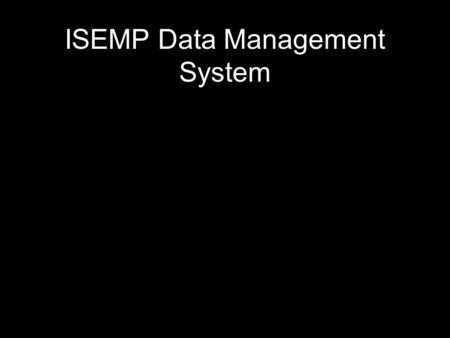 ISEMP Data Management System. Support entire workflow Based on required functions Based on understanding of the data ISEMP Data Management System.