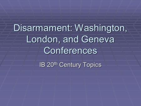 Disarmament: Washington, London, and Geneva Conferences IB 20 th Century Topics.