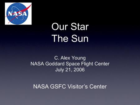 Our Star The Sun C. Alex Young NASA Goddard Space Flight Center July 21, 2006 NASA GSFC Visitor’s Center.