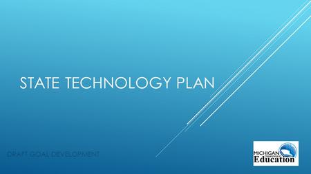 STATE TECHNOLOGY PLAN DRAFT GOAL DEVELOPMENT. The five goals of the 2010 Plan are: 1. Teaching for Learning: Michigan students will have meaningful technology-enabled.