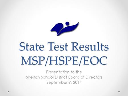 State Test Results MSP/HSPE/EOC Presentation to the Shelton School District Board of Directors September 9, 2014.