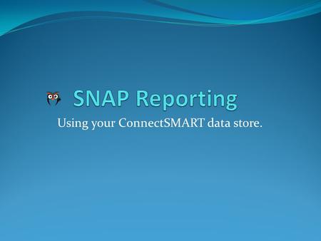 Using your ConnectSMART data store.. Today’s topics Starting a new report Overview of tables / views / fields Creating / updating your query Adding content.