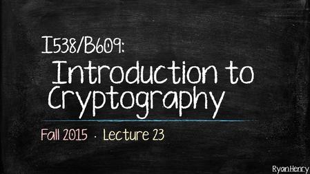 Ryan Henry I 538 /B 609 : Introduction to Cryptography.