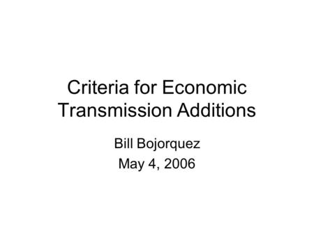 Criteria for Economic Transmission Additions Bill Bojorquez May 4, 2006.