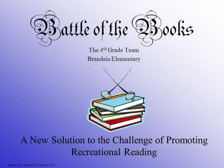 Battle of the Books A New Solution to the Challenge of Promoting Recreational Reading Adapted from: Heather Mays, February 2010 The 4 th Grade Team Brandeis.