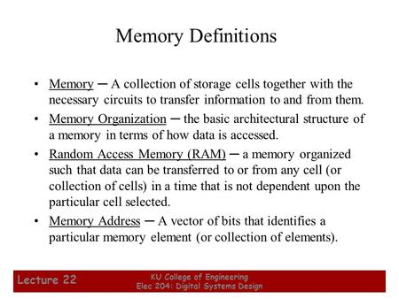 1 KU College of Engineering Elec 204: Digital Systems Design Lecture 22 Memory Definitions Memory ─ A collection of storage cells together with the necessary.