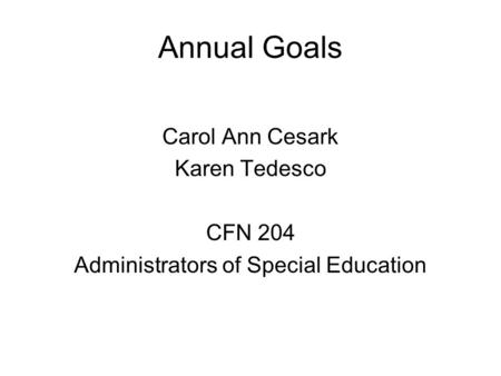 Annual Goals Carol Ann Cesark Karen Tedesco CFN 204 Administrators of Special Education.