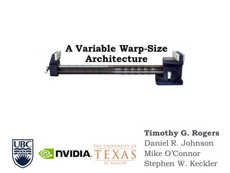 Timothy G. Rogers Daniel R. Johnson Mike O’Connor Stephen W. Keckler A Variable Warp-Size Architecture.