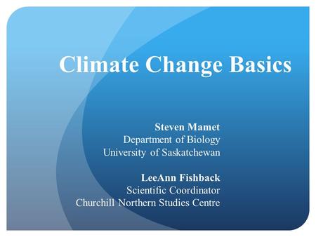 Climate Change Basics Steven Mamet Department of Biology University of Saskatchewan LeeAnn Fishback Scientific Coordinator Churchill Northern Studies Centre.