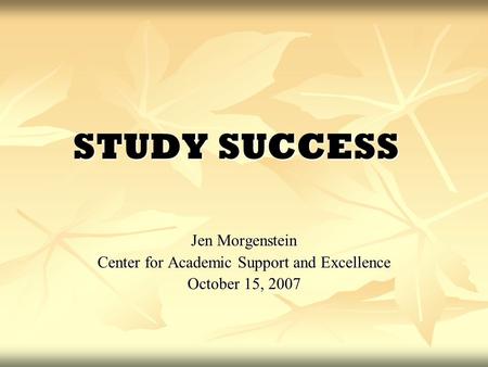 STUDY SUCCESS Jen Morgenstein Center for Academic Support and Excellence October 15, 2007.