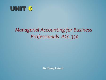 Managerial Accounting for Business Professionals ACC 330 UNIT 6 Dr. Doug Letsch.