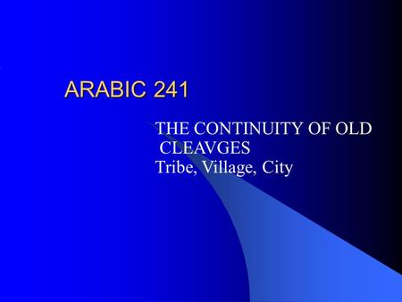 ARABIC 241 THE CONTINUITY OF OLD CLEAVGES Tribe, Village, City.