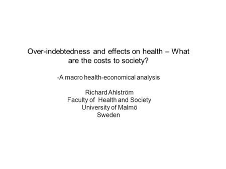 Over-indebtedness and effects on health – What are the costs to society? -A macro health-economical analysis Richard Ahlström Faculty of Health and Society.