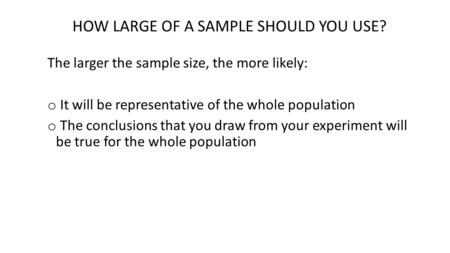 HOW LARGE OF A SAMPLE SHOULD YOU USE? The larger the sample size, the more likely: o It will be representative of the whole population o The conclusions.