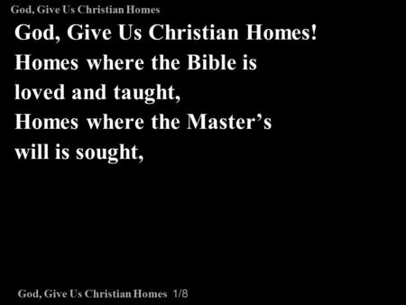 God, Give Us Christian Homes 1/8 God, Give Us Christian Homes! Homes where the Bible is loved and taught, Homes where the Master’s will is sought, God,