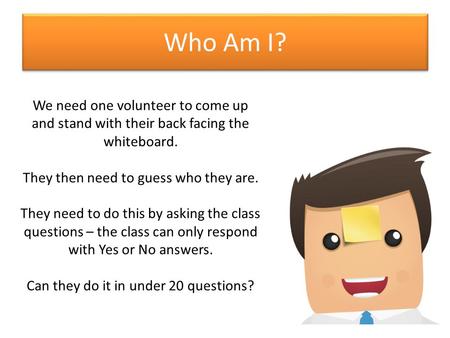 Who Am I? We need one volunteer to come up and stand with their back facing the whiteboard. They then need to guess who they are. They need to do this.