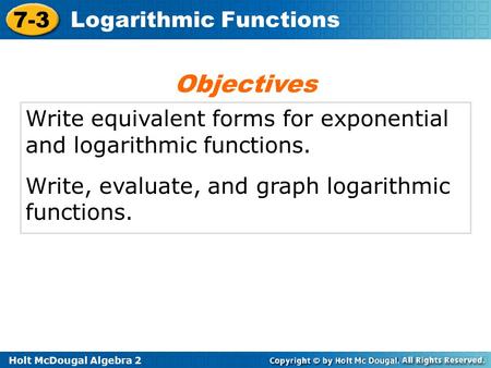 Holt McDougal Algebra 2 7-3 Logarithmic Functions Write equivalent forms for exponential and logarithmic functions. Write, evaluate, and graph logarithmic.