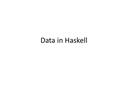 Data in Haskell. What is data? Measurements of some kind stored in a computer. – Examples Simple: numbers, text, truth values … Structured: sequences,