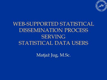 WEB-SUPPORTED STATISTICAL DISSEMINATION PROCESS SERVING STATISTICAL DATA USERS Matjaž Jug, M.Sc.