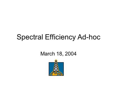 Spectral Efficiency Ad-hoc March 18, 2004. Status and Continuation The ad-hoc group will meet again Thursday, March 19, 2004 at 7:00 am In preparation.