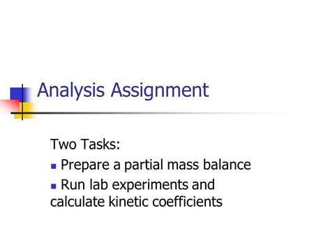 Analysis Assignment Two Tasks: Prepare a partial mass balance Run lab experiments and calculate kinetic coefficients.