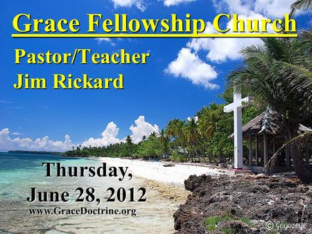 Grace Fellowship Church Pastor/Teacher Jim Rickard www.GraceDoctrine.org Thursday, June 28, 2012.