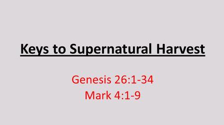 Keys to Supernatural Harvest Genesis 26:1-34 Mark 4:1-9