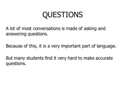 QUESTIONS A lot of most conversations is made of asking and answering questions. Because of this, it is a very important part of language. But many students.