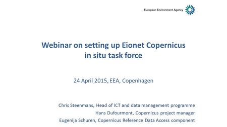 24 April 2015, EEA, Copenhagen Chris Steenmans, Head of ICT and data management programme Hans Dufourmont, Copernicus project manager Eugenija Schuren,