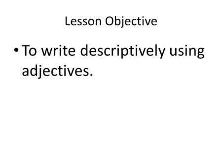 Lesson Objective To write descriptively using adjectives.